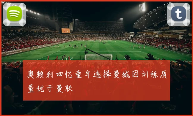 奥赖利回忆童年选择曼城因训练质量优于曼联
