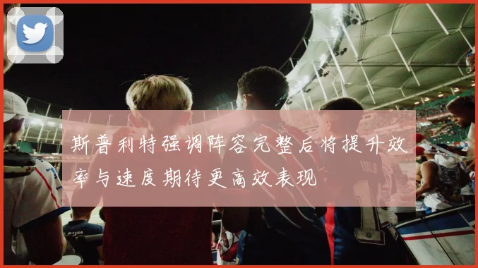 斯普利特强调阵容完整后将提升效率与速度期待更高效表现