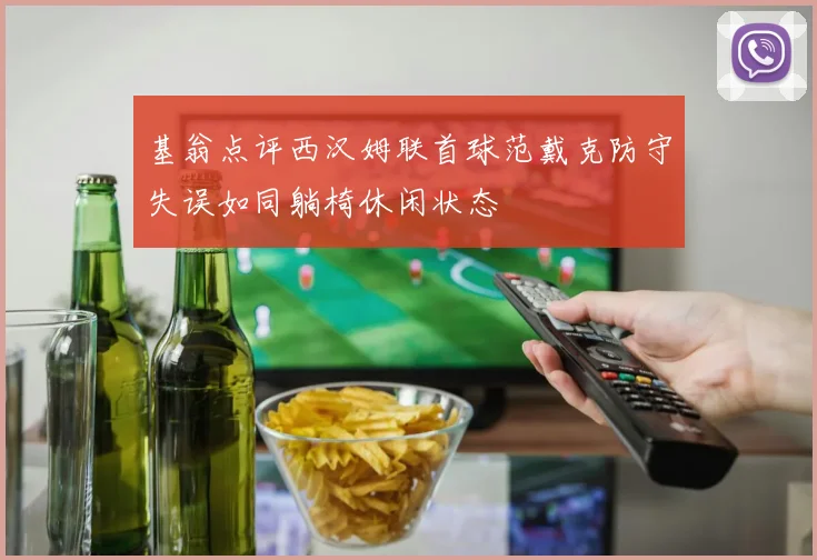 基翁点评西汉姆联首球范戴克防守失误如同躺椅休闲状态