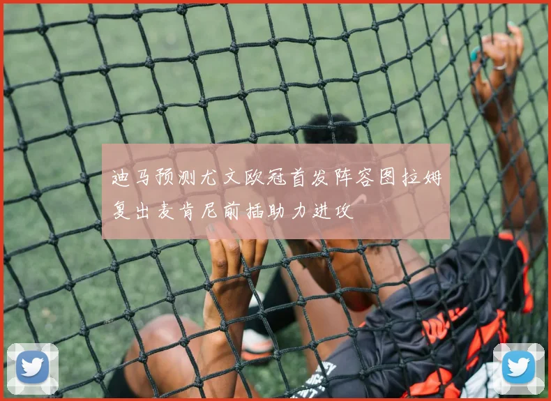 迪马预测尤文欧冠首发阵容图拉姆复出麦肯尼前插助力进攻